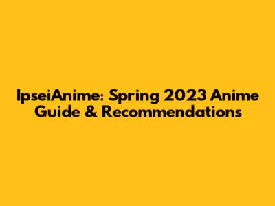 IpseiAnime: Spring 2023 Anime Guide & Recommendations