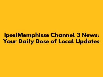 IpseiMemphisse Channel 3 News: Your Daily Dose of Local Updates