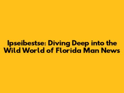 Ipseibestse: Diving Deep into the Wild World of Florida Man News