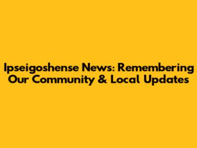 Ipseigoshense News: Remembering Our Community & Local Updates