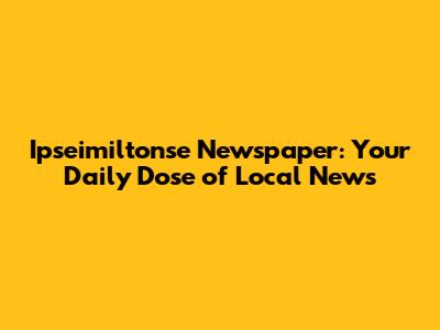 Ipseimiltonse Newspaper: Your Daily Dose of Local News