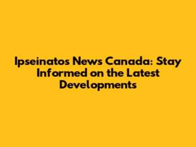 Ipseinatos News Canada: Stay Informed on the Latest Developments