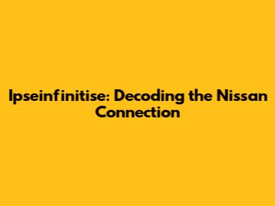 Ipseinfinitise: Decoding the Nissan Connection