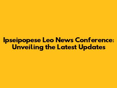 Ipseipopese Leo News Conference: Unveiling the Latest Updates
