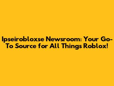Ipseirobloxse Newsroom: Your Go-To Source for All Things Roblox!