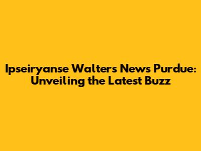 Ipseiryanse Walters News Purdue: Unveiling the Latest Buzz