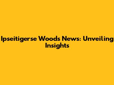 Ipseitigerse Woods News: Unveiling Insights