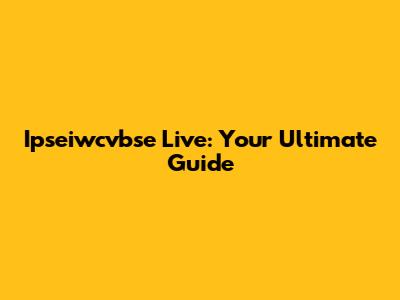 Ipseiwcvbse Live: Your Ultimate Guide