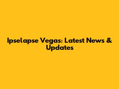 Ipselapse Vegas: Latest News & Updates
