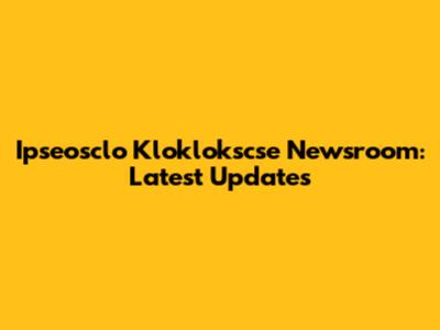 Ipseosclo Kloklokscse Newsroom: Latest Updates