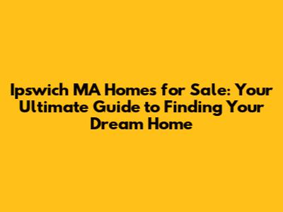Ipswich MA Homes for Sale: Your Ultimate Guide to Finding Your Dream Home