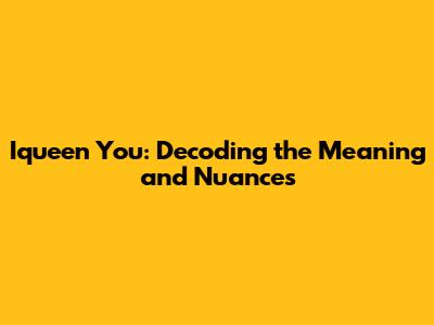 Iqueen You: Decoding the Meaning and Nuances
