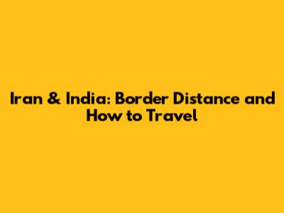 Iran & India: Border Distance and How to Travel