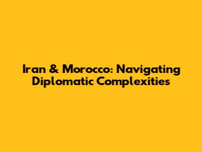 Iran & Morocco: Navigating Diplomatic Complexities