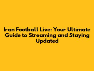 Iran Football Live: Your Ultimate Guide to Streaming and Staying Updated