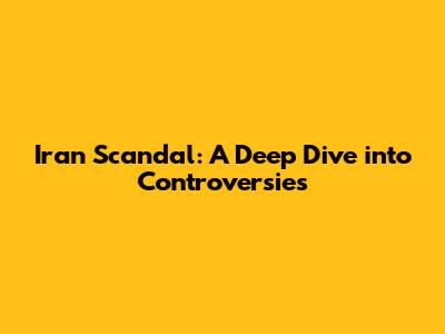 Iran Scandal: A Deep Dive into Controversies
