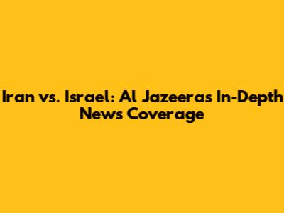Iran vs. Israel: Al Jazeera's In-Depth News Coverage