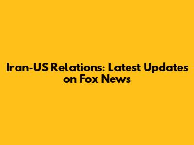 Iran-US Relations: Latest Updates on Fox News