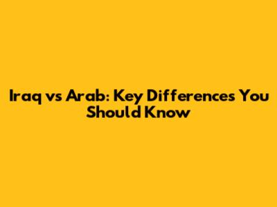 Iraq vs Arab: Key Differences You Should Know
