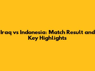 Iraq vs Indonesia: Match Result and Key Highlights