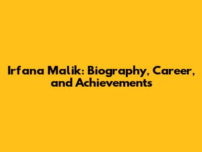 Irfana Malik: Biography, Career, and Achievements