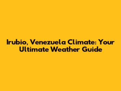 Irubio, Venezuela Climate: Your Ultimate Weather Guide