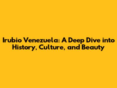 Irubio Venezuela: A Deep Dive into History, Culture, and Beauty