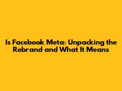 Is Facebook Meta: Unpacking the Rebrand and What It Means