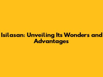 Isilasan: Unveiling Its Wonders and Advantages