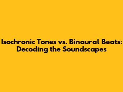 Isochronic Tones vs. Binaural Beats: Decoding the Soundscapes