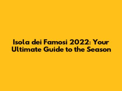 Isola dei Famosi 2022: Your Ultimate Guide to the Season