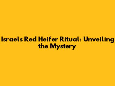 Israel's Red Heifer Ritual: Unveiling the Mystery
