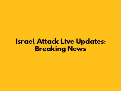 Israel Attack Live Updates: Breaking News