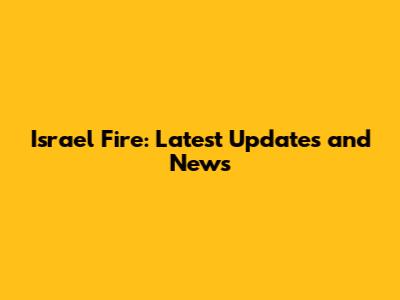 Israel Fire: Latest Updates and News