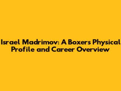 Israel Madrimov: A Boxer's Physical Profile and Career Overview