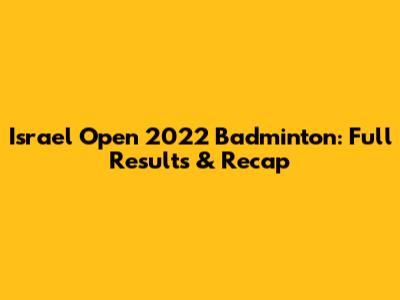 Israel Open 2022 Badminton: Full Results & Recap
