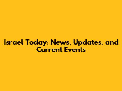 Israel Today: News, Updates, and Current Events