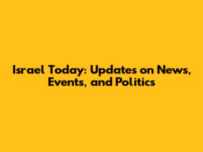 Israel Today: Updates on News, Events, and Politics