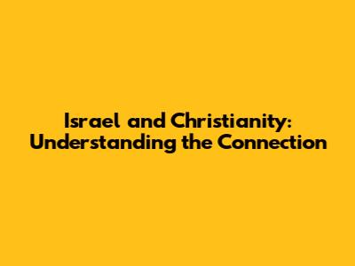 Israel and Christianity: Understanding the Connection