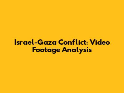 Israel-Gaza Conflict: Video Footage Analysis