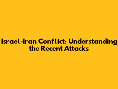 Israel-Iran Conflict: Understanding the Recent Attacks