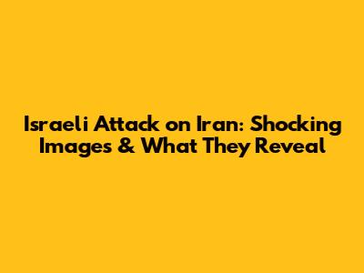 Israeli Attack on Iran: Shocking Images & What They Reveal