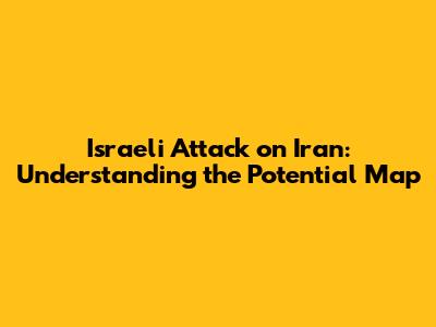 Israeli Attack on Iran: Understanding the Potential Map