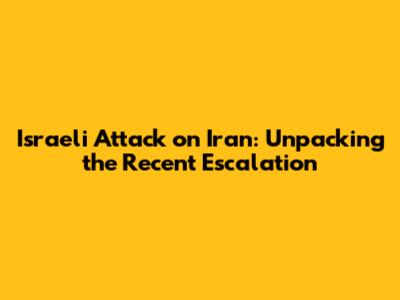 Israeli Attack on Iran: Unpacking the Recent Escalation