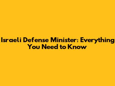 Israeli Defense Minister: Everything You Need to Know