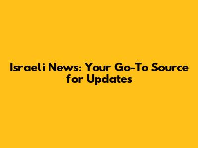 Israeli News: Your Go-To Source for Updates
