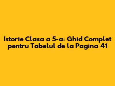 Istorie Clasa a 5-a: Ghid Complet pentru Tabelul de la Pagina 41