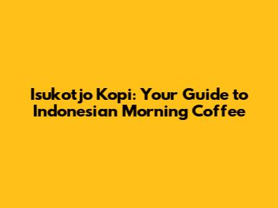 Isukotjo Kopi: Your Guide to Indonesian Morning Coffee