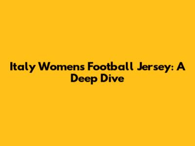 Italy Women's Football Jersey: A Deep Dive