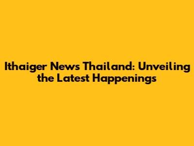 Ithaiger News Thailand: Unveiling the Latest Happenings
